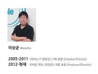 이상균 @iyooha
2005–2011 <마비노기 영웅전> 기획 총괄 (Creative Director)
2012–현재 모바일 게임 <헌팅존> 개발 총괄 (Producer/Director)
 