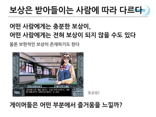 보상은 받아들이는 사람에 따라 다르다
어떤 사람에게는 충분한 보상이,
어떤 사람에게는 전혀 보상이 되지 않을 수도 있다
물론 보편적인 보상이 존재하기도 한다
게이머들은 어떤 부분에서 즐거움을 느낄까?
76
동급생2
 