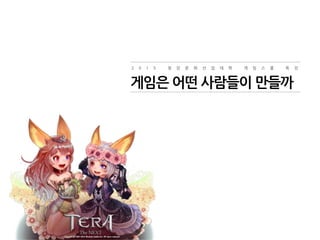 2 0 1 5 청 강 문 화 산 업 대 학 게 임 스 쿨 특 강
게임은 어떤 사람들이 만들까
 