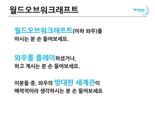 월드오브워크래프트
월드오브워크래프트(이하 와우)를
아시는 분 손 들어보세요.
와우를 플레이하셨거나,
하고 계시는 분 손 들어보세요.
이분들 중, 와우의 방대한 세계관이
매력적이라 생각하시는 분 손 들어보세요
83
 