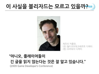 이 사실을 블리자드는 모르고 있을까?
“아니오, 플레이어들이
긴 글을 읽지 않는다는 것은 잘 알고 있습니다.”
(2009 Game Developer’s Conference)
86
제프리 카플란,
(전) 월드오브워크래프트 디렉터
(현) 오버워치 디렉터
 