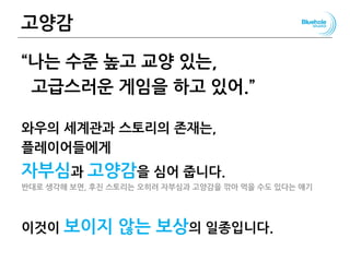 고양감
“나는 수준 높고 교양 있는,
고급스러운 게임을 하고 있어.”
와우의 세계관과 스토리의 존재는,
플레이어들에게
자부심과 고양감을 심어 줍니다.
반대로 생각해 보면, 후진 스토리는 오히려 자부심과 고양감을 깎아 먹을 수도 있다는 얘기
이것이 보이지 않는 보상의 일종입니다.
89
 