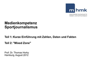 Medienkompetenz
Sportjournalismus

Teil 1: Kurze Einführung mit Zahlen, Daten und Fakten

Teil 2: "Mixed Zone"


Prof. Dr. Thomas Horky
Hamburg, August 2012
 