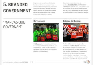 5. BRANDED
                                                  Os governos do mundo “desenvolvido” estão           Basicamente, trata-se de um caso da
                                                  (ficando) sem dinheiro, enquanto em muitas          tendência BRAND BUTLERS,(MORDOMO DAS
                                                  nações e cidades “emergentes” os governos não       MARCAS) mas em escala cívica. E sim, sabemos que
                                                  conseguem dar conta da demanda pelos seus           no mundo ideal, as marcas não deveriam precisar


GOVERNMENT                                        serviços. Isso tudo cria grandes oportunidades
                                                  para as marcas que oferecem mais do que a
                                                                                                      fazer isso e que o esquecimento da marca sempre é
                                                                                                      um possível problema. Então, aplique com sabedoria:
                                                  simples venda de produtos e serviços.




                                                  OUTsurance                                          Brigada de Buracos
“MARCAS QUE
GOVERNAM”



                                                  A OUTsurance é uma seguradora sul-africana          Na África do Sul, a empresa de seguros Dial
                                                  que coloca os controladores de trânsito nas ruas    Direct lançou o Pothole Brigade, uma iniciativa
                                                  de Joanesburgo, Cidade do Cabo e Tshwane –          de manutenção rodoviária que consertou mais
                                                  para facilitar o fluxo de veículos em cruzamentos   de 50.000 buracos (por um milhão de Rands por
                                                  perigosos ou congestionados.                        mês) na cidade de Joanesburgo e seus arredores,
                                                                                                      à medida em que os motoristas os indicavam.
                                                                                                      Infelizmente, pouco tempo depois, a burocracia
                                                                                                      acabou com a iniciativa, mas muitas outras cidades
                                                                                                      ainda podem se beneficiar de um projeto parecido


www.trendwatching.com/pt/trends/MINITRENDs   11
 