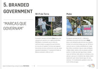 5. BRANDED
GOVERNMENT                                        Wi-Fi do Terra                                       Mabe



“MARCAS QUE
GOVERNAM”

                                                  O provedor mexicano de internet Terra lançou uma     No segundo semestre de 2011, a fabricante
                                                  campanha em parceria com a agência publicitária      colombiana de produtos de linha branca Mabe
                                                  DDB Mexico, incentivando que os donos de             lançou uma campanha para promover sua máquina
                                                  cachorros limpem as sujeiras dos seus bichinhos      de lavar com economia de água (que usa 180 litros a
                                                  em troca de wi-fi gratuita. Os donos que jogassem    menos do que os modelos semelhantes por carga).
                                                  fora as fezes dos seus cachorros em uma das caixas   Nos ônibus convertidos e lojas de varejo de Bogotá,
                                                  especiais (localizadas em 10 parques da Cidade do    a Mabe instalou cabines onde as pessoas poderiam
                                                  México) receberiam crédito em wi-fi.                 apertar um botão para doar água limpa a cidades
                                                                                                       rurais da Colômbia. Cada cabine se conectava a uma
                                                                                                       webcam, para que os moradores das cidades vissem
                                                                                                       exatamente quem estava doando água. Em duas
                                                                                                       semanas, 15 mil participantes ajudaram a doar mais
                                                                                                       de 50 mil litros de água.


www.trendwatching.com/pt/trends/MINITRENDs   13
 