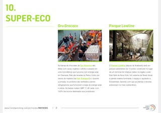 10.
SUPER-ECO
                                                  Gru Grococo                                            Parque Lowline




                                                  As barras de chocolate da Gru Grococo são              O Parque Lowline (depois de finalizado) será um
                                                  feitas com cacau orgânico colhido e assado em          parque subterrâneo de 13 acres, construído no lugar
                                                  uma microfábrica que funciona com energia solar        de um terminal de trólebus inativo na região Lower
                                                  em Granada. Elas são levadas ao Reino Unido por        East Side de Nova York. Um sistema de fibras óticas
                                                  navios de madeira (via Fair Transport) e, durante      e painéis solares iluminarão o espaço e ajudarão a
                                                  a jornada, os produtos são resfriados usando           fotossíntese, fazendo com que as plantas e árvores
                                                  refrigeradores que funcionam a base de energia solar   sobrevivam no meio subterrâneo.
                                                  e eólica. As barras custam GBP 11,95 cada, com
                                                  100% dos lucros destinados aos produtores.




www.trendwatching.com/pt/trends/MINITRENDs   31
 