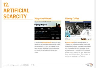 12.
ARTIFICIAL
SCARCITY                                          Absynthe Minded                                       Liberty Coffee




                                                  A banda belga Absynthe Minded lançou seu último       A Liberty Coffee é uma pequena cafeteria em
                                                  clipe em um site especial em que o vídeo só poderia   Cingapura que torra e serve cafés de origem única
                                                  ser visto enquanto a música era tocada ao vivo na     e bolos fresquinhos. Eles abrem assim que recebem
                                                  rádio. Os fãs da banda eram incentivados a entrar     uma nova safra de café para degustação, ou seja
                                                  em contato com as estações locais para pedir a        em dias aleatórios, e às vezes, ficam fechados por
                                                  música.                                               até uma semana seguida. Para saber quando eles
                                                                                                        devem abrir, os clientes devem “Curtir” e seguir as
                                                                                                        atualizações da sua página do Facebook.




www.trendwatching.com/pt/trends/MINITRENDs   35
 