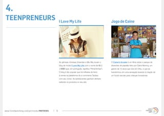 4.
TEENPRENEURS                                     I Love My Life                                      Jogo de Caine




                                                 As gêmeas chinesas Viviandan e Miu Miu tocam o      O Caine’s Arcade é um filme sobre o parque de
                                                 blog de moda I Love My Life com o nome de 呛口        diversões de papelão feito por Caine Monroy, um
                                                 小辣椒 (que, em português, significa “Pimentinhas”).   garoto de 13 anos que vive em Ohio, e que se
                                                 O blog é tão popular que há milhares de itens       transformou em uma sensação levando à criação de
                                                 à venda na plataforma de e-commerce Taobao          um fundo escolar para crianças inovadoras.
                                                 com seu nome. As adolescentes ganham dinheiro
                                                 exibindo os produtos no seu site.




www.trendwatching.com/pt/trends/MINITRENDs   9
 