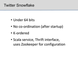 Twitter Snowflake


   • Under 64 bits
   • No co-ordination (after startup)
   • K-ordered
   • Scala service, Thrift interface,
     uses Zookeeper for configuration
 