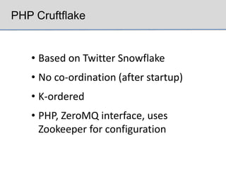 PHP Cruftflake


   • Based on Twitter Snowflake
   • No co-ordination (after startup)
   • K-ordered
   • PHP, ZeroMQ interface, uses
     Zookeeper for configuration
 