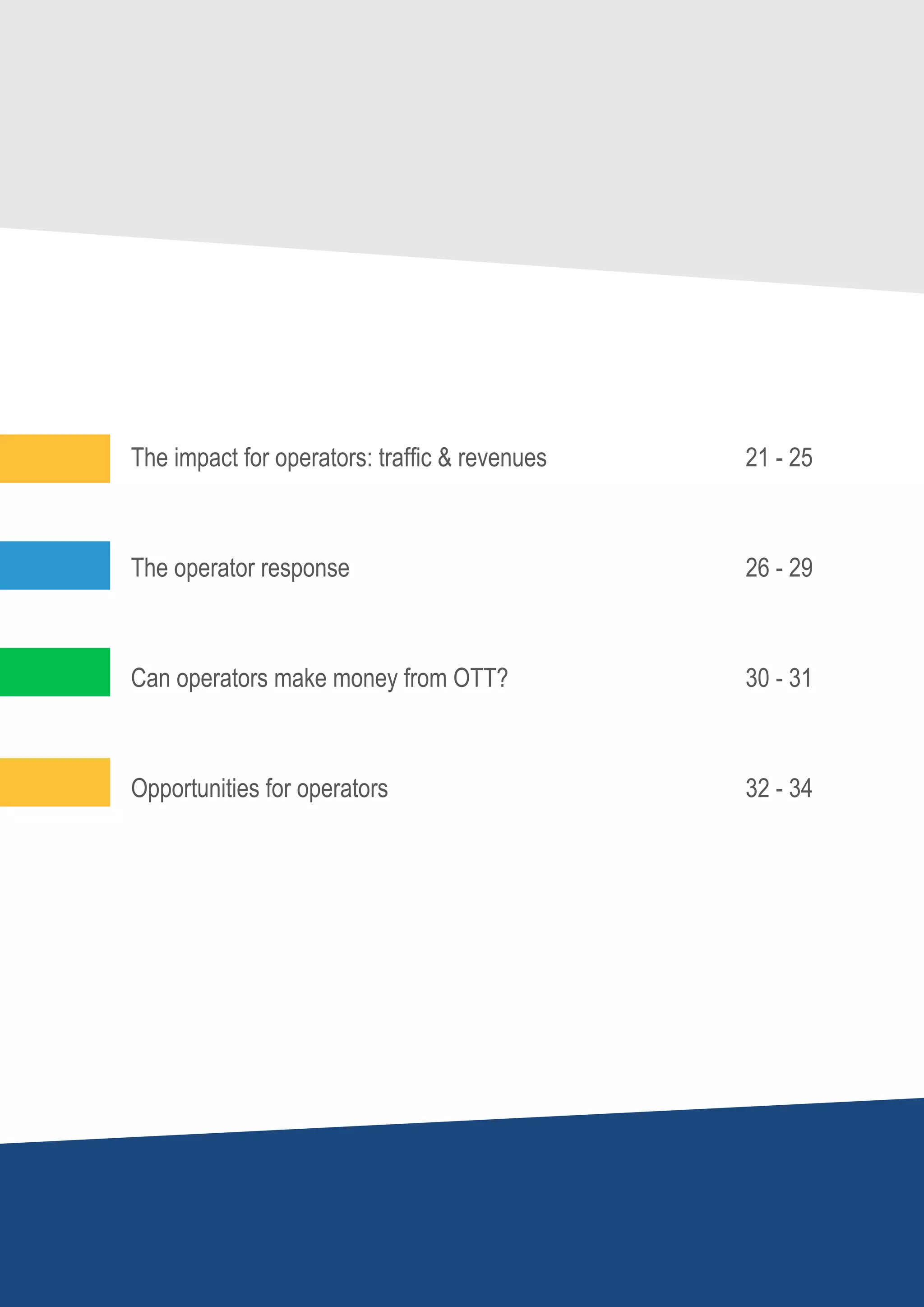 The impact for operators: traffic & revenues				   21 - 25



           The operator response								26 - 29



           Can operators make money from OTT?					            30 - 31



           Opportunities for operators							32 - 34




PAGE 3 │
 