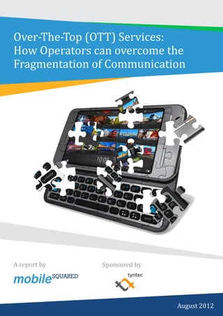 Over-The-Top (OTT) Services:
How Operators can overcome the
Fragmentation of Communication




A report by    Sponsored by




PAGE 1 │
                              August 2012
 
