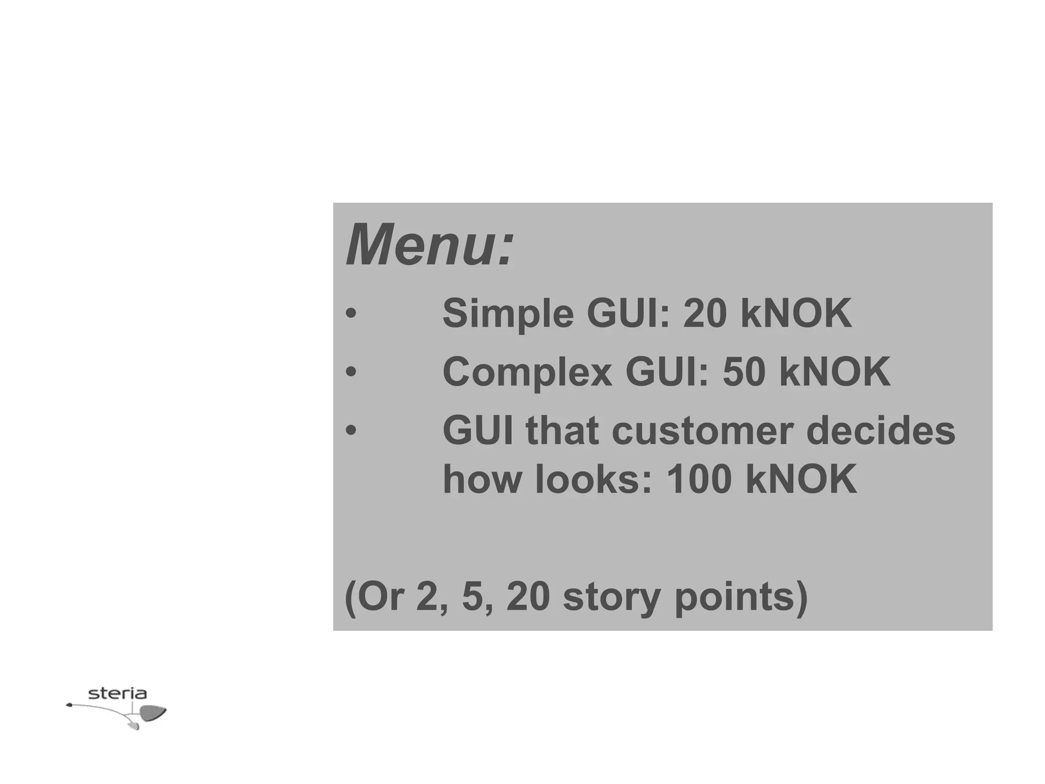 Menu:
•    Simple GUI: 20 kNOK
•    Complex GUI: 50 kNOK
•    GUI that customer decides
     how looks: 100 kNOK

(Or 2, 5, 20 story points)
 