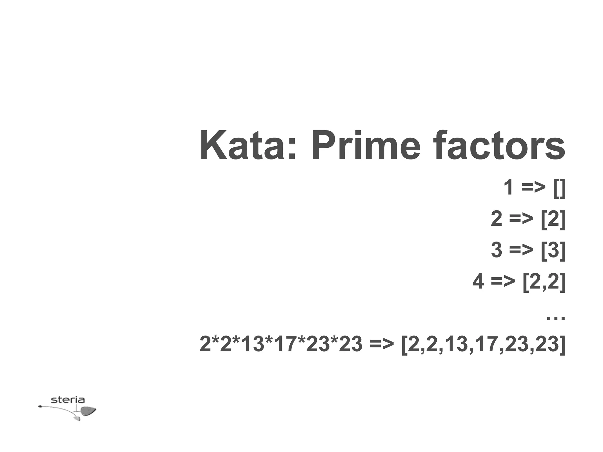 Kata: Prime factors
                              1 => []
                             2 => [2]
                             3 => [3]
                           4 => [2,2]
                                   …
2*2*13*17*23*23 => [2,2,13,17,23,23]
 