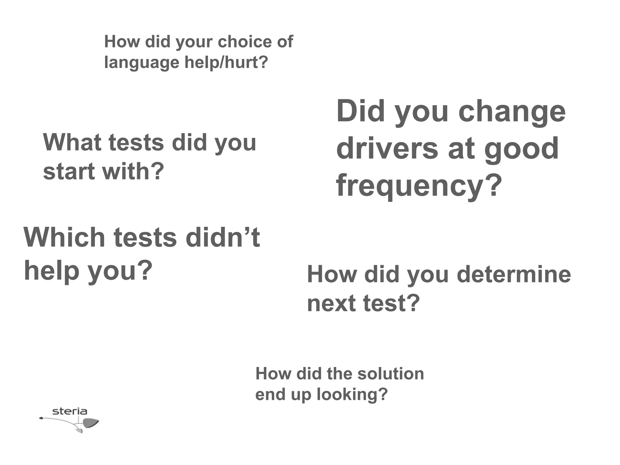 How did your choice of
      language help/hurt?


                                 Did you change
 What tests did you              drivers at good
 start with?
                                 frequency?
Which tests didn’t
help you?                      How did you determine
                               next test?

                       How did the solution
                       end up looking?
 