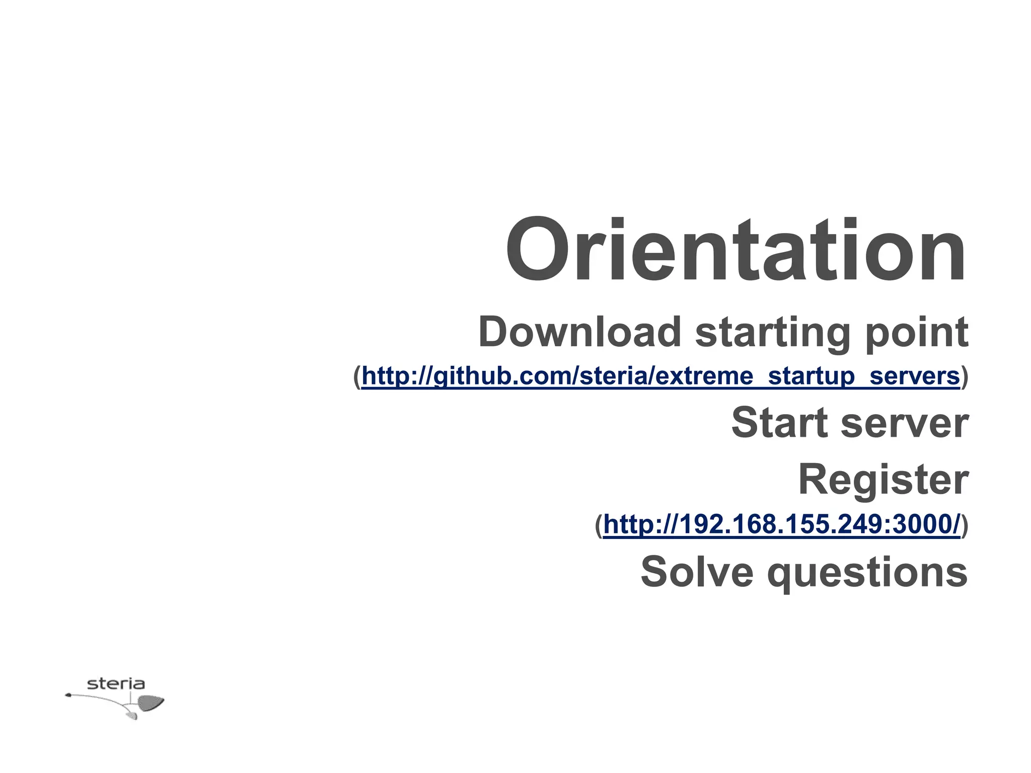Orientation
          Download starting point
(http://github.com/steria/extreme_startup_servers)

                              Start server
                                 Register
                   (http://192.168.155.249:3000/)

                       Solve questions
 