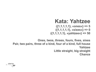 Kata: Yahtzee
                                  ({1,1,1,1,1}, «ones»} => 5
                                 ({1,1,1,1,1}, «sixes»} => 0
                             ({1,1,1,1,1}, «yahtzee»} => 50

                    Ones, twos, threes, fours, fives, sixes
Pair, two pairs, three of a kind, four of a kind, full house
                                                     Yahtzee
                                Little straight, big straight
                                                     Chance
 