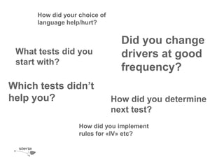 How did your choice of
      language help/hurt?


                                 Did you change
 What tests did you              drivers at good
 start with?
                                 frequency?
Which tests didn’t
help you?                      How did you determine
                               next test?
                   How did you implement
                   rules for «IV» etc?
 