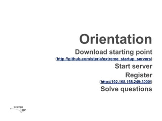 Orientation
          Download starting point
(http://github.com/steria/extreme_startup_servers)

                              Start server
                                 Register
                      (http://192.168.155.249:3000/)

                       Solve questions
 