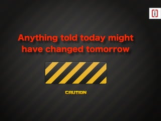 Anything told today might
 have changed tomorrow




                            4
 