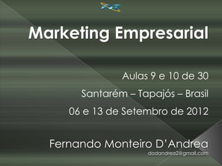 Marketing Empresarial

               Aulas 9 e 10 de 30
       Santarém – Tapajós – Brasil
     06 e 13 de Setembro de 2012


  Fernando Monteiro D’Andrea
                     dodandrea2@gmail.com
 