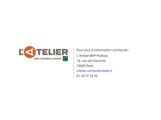 Pour plus d’information contacter :
L’Atelier BNP Paribas
16, rue de Hanovre
75002 Paris
atelier-ventes@atelier.fr
01 55 77 53 95
 