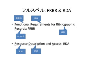 フルスペル：FRBR & RDA
  機能的          要件


• Functional Requirements for Bibliographic 
  Records: FRBR
                        ...