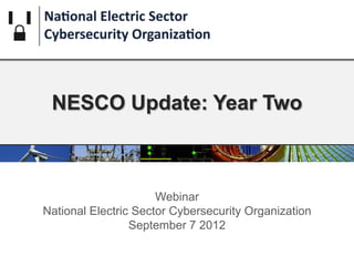 NESCO Update: Year Two



                      Webinar
National Electric Sector Cybersecurity Organization
                 September 7 2012
 