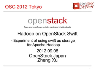 OSC 2012 Tokyo


             openstack
         Open source software to build public and private clouds.


     Hadoop on OpenStack Swift
  - Experiment of using swift as storage
           for Apache Hadoop
                  2012.09.08
               OpenStack Japan
                  Zheng Xu
                                                                    1
 