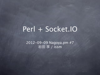 Perl + Socket.IO
 2012-09-09 Nagoya.pm #7
       岩田 享 / issm
 