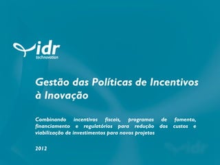 Gestão das Políticas de Incentivos
à Inovação

Combinando incentivos fiscais, programas de fomento,
financiamento e regulatórios para redução dos custos e
viabilização de investimentos para novos projetos

2012
 