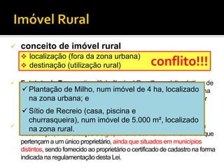 conflito!!!
 conceito de imóvel rural
 localização (fora da zona urbana)
 destinação (utilização rural)
 Estatuto da T...