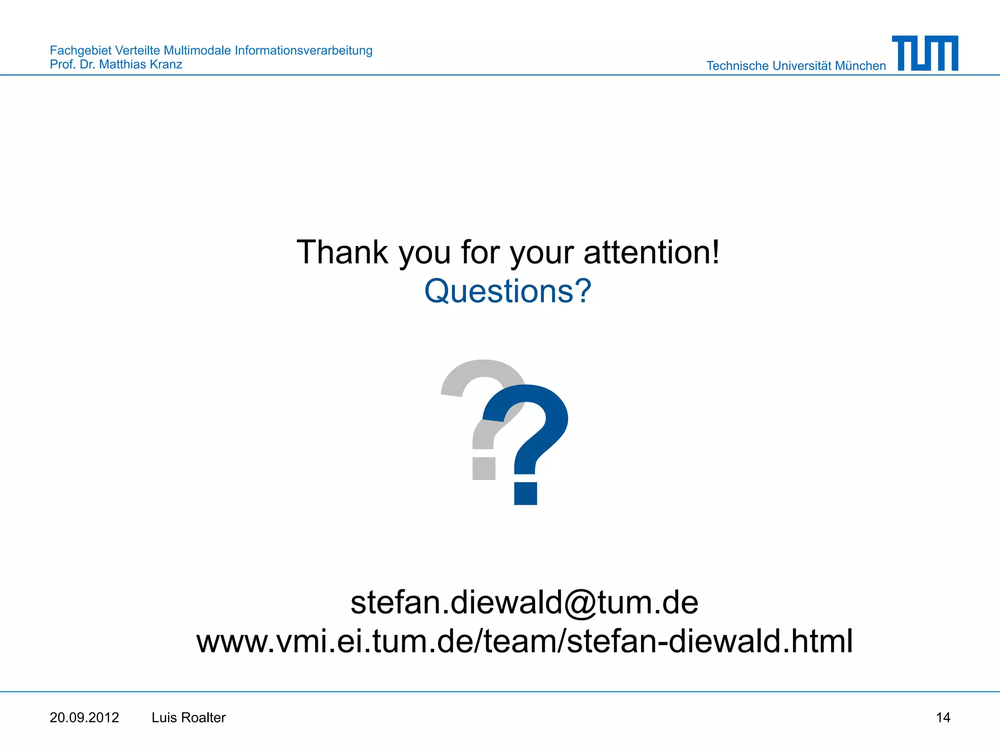Fachgebiet Verteilte Multimodale Informationsverarbeitung
Prof. Dr. Matthias Kranz                                               Technische Universität München




                                           Thank you for your attention!
                                                  Questions?




                                                            ?
                                                            ?
                                  stefan.diewald@tum.de
                         www.vmi.ei.tum.de/team/stefan-diewald.html

20.09.2012       Luis Roalter                                                                           14
 