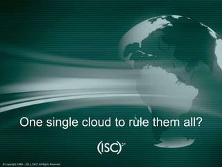 Click to edit Master title style
              One single cloud to rule them all?


© Copyright 1989 – 2010, (ISC)2 All Rights Reserved
                   2011,
 