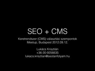 SEO + CMS
Keretrendszer (CMS) választási szempontok
       Meetup, Budapest 2012.09.12.

            Lukács Krisztián
            +36-30-9256635
    lukacs.krisztian@seotanfolyam.hu
 