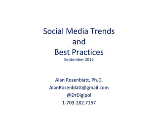 Social Media Trends
        and
   Best Practices
       September 2012



    Alan Rosenblatt, Ph.D.
 AlanRosenblatt@gmail.com
         @DrDigipol
       1-703-282.7157
 