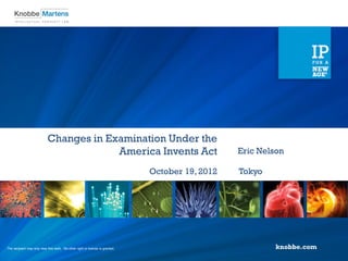 Changes in Examination Under the
                                         America Invents Act                                      Eric Nelson

                                                                               October 19, 2012   Tokyo




The recipient may only view this work. No other right or license is granted.                               knobbe.com
 