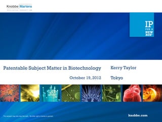 Patentable Subject Matter in Biotechnology                                                        Kerry Taylor

                                                                               October 19, 2012   Tokyo




The recipient may only view this work. No other right or license is granted.
   ©2012 Knobbe, Martens, Olson & all rights reserved.
   ©2012 Knobbe Martens, Olson & Bear, LLPBear, LLP all rights reserved.                                         1
 