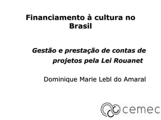 Financiamento à cultura no
         Brasil


 Gestão e prestação de contas de
      projetos pela Lei Rouanet


    Dominique Marie Lebl do Amaral
 