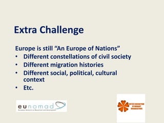 Extra Challenge
Europe is still “An Europe of Nations”
• Different constellations of civil society
• Different migration histories
• Different social, political, cultural
   context
• Etc.
 