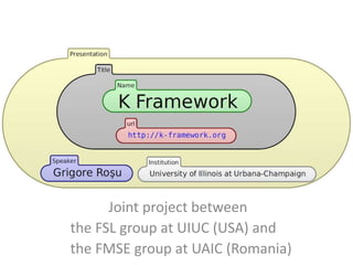 K Framework
Joint project between
the FSL group at UIUC (USA) and
the FMSE group at UAIC (Romania)
k-framework.org
 