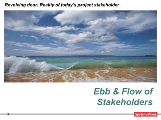 Revolving door: Reality of today’s project stakeholder




                                         Ebb & Flow of
                                          Stakeholders
 3
 