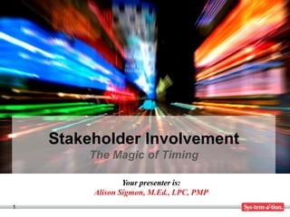 Stakeholder Involvement
        The Magic of Timing

                 Your presenter is:
         Alison Sigmon, M.Ed., LPC, PMP
1
 