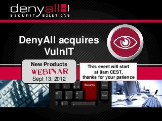 DenyAll acquires
                   VulnIT
                         New Products                              This event will start
                                                                      at 9am CEST,
                           Sept 13, 2012                         thanks for your patience




Securing & Accelerating Your Applications   3/18/2013
                                               3/18/2013   Deny All © 2012
                                                                         Deny All © 2012    1
                                                                                            1
 