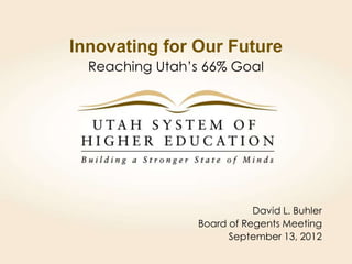 Innovating for Our Future
  Reaching Utah’s 66% Goal




                            David L. Buhler
                 Board of Regents Meeting
                       September 13, 2012
 