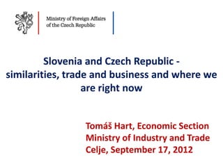Slovenia and Czech Republic -
similarities, trade and business and where we
                  are right now


                Tomáš Hart, Economic Section
                Ministry of Industry and Trade
                Celje, September 17, 2012
 