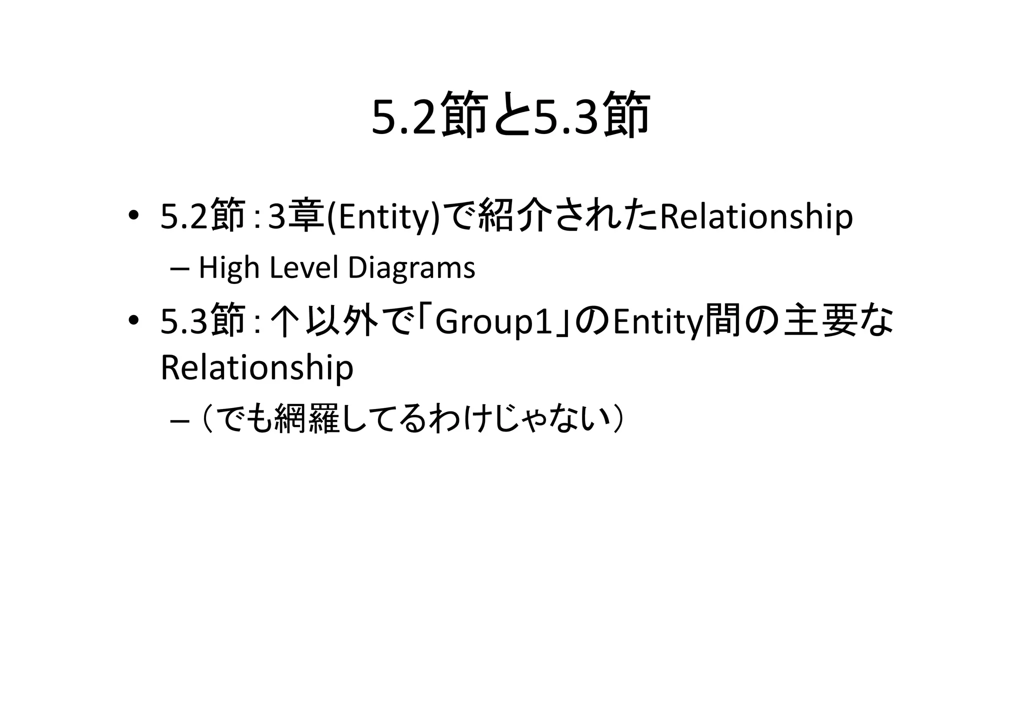 5.2節と5.3節
• 5.2節：3章(Entity)で紹介されたRelationship
  – High Level Diagrams
• 5.3節：↑以外で「Group1」のEntity間の主要な
  Relationship
  – （でも網羅してるわけじゃない）
 