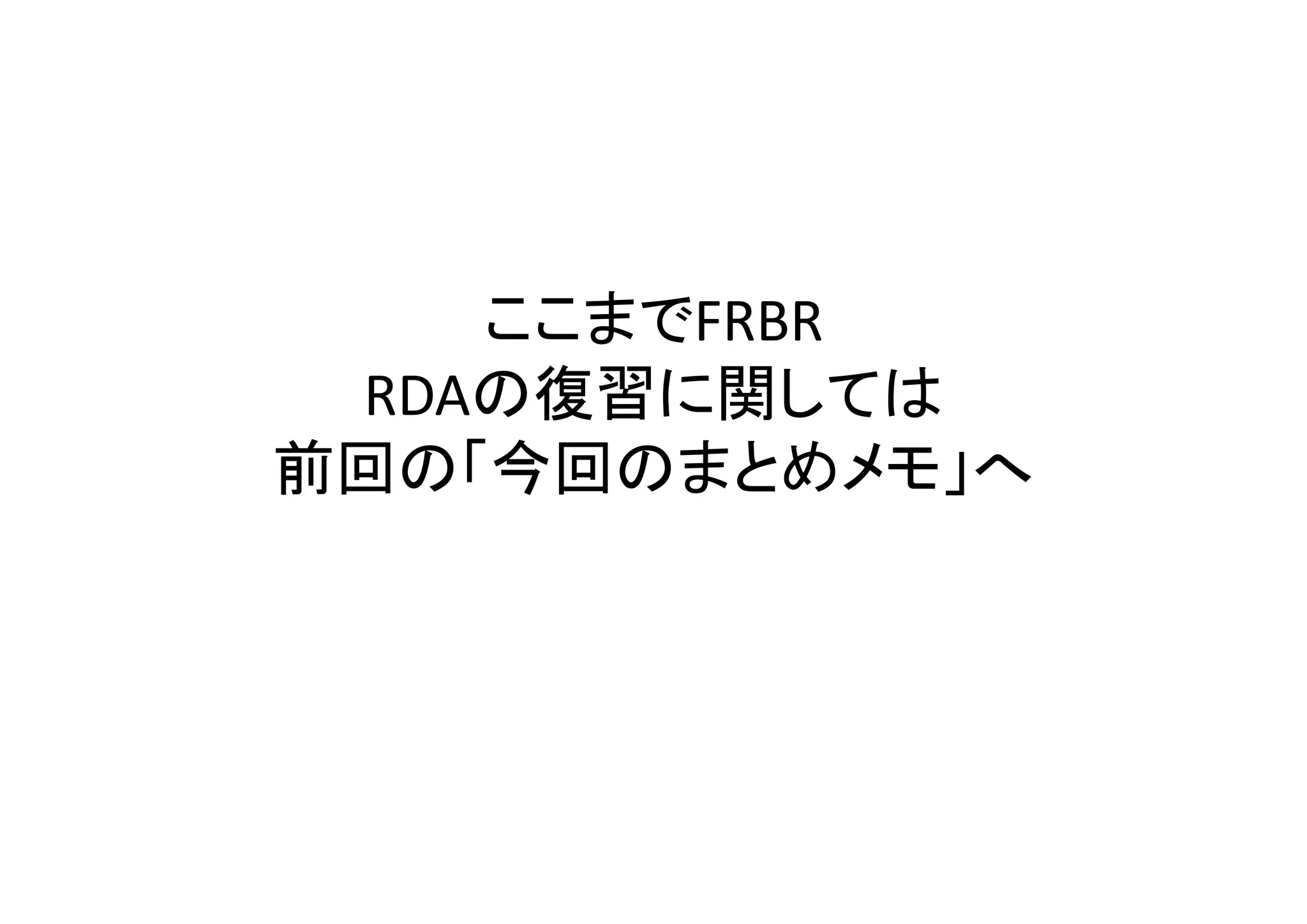 ここまでFRBR
 RDAの復習に関しては
前回の「今回のまとめメモ」へ
 