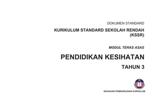 DOKUMEN STANDARD
KURIKULUM STANDARD SEKOLAH RENDAH
(KSSR)
PENDIDIKAN KESIHATAN
TAHUN 3
MODUL TERAS ASAS
BAHAGIAN PEMBANGUNAN KURIKULUM
 