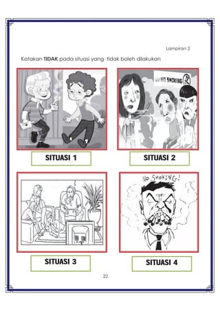 22
Lampiran 2
Katakan TIDAK pada situasi yang tidak boleh dilakukan
SITUASI 1
SITUASI 4SITUASI 3
SITUASI 2
 